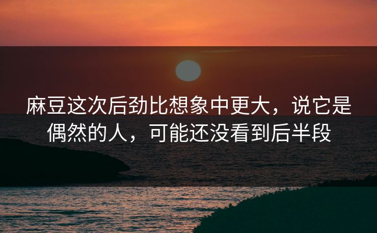 麻豆这次后劲比想象中更大，说它是偶然的人，可能还没看到后半段