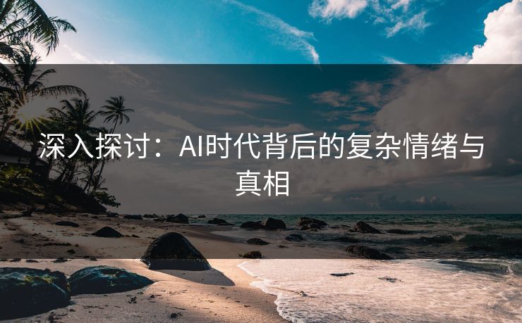 深入探讨：AI时代背后的复杂情绪与真相