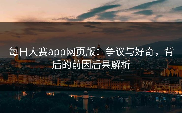 每日大赛app网页版：争议与好奇，背后的前因后果解析