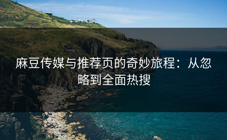 麻豆传媒与推荐页的奇妙旅程：从忽略到全面热搜