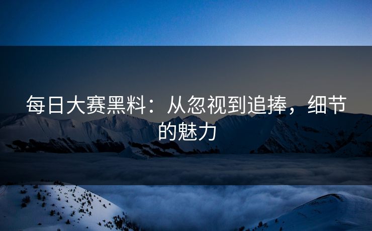 每日大赛黑料：从忽视到追捧，细节的魅力