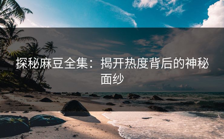 探秘麻豆全集：揭开热度背后的神秘面纱