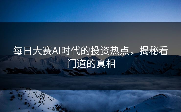 每日大赛AI时代的投资热点，揭秘看门道的真相