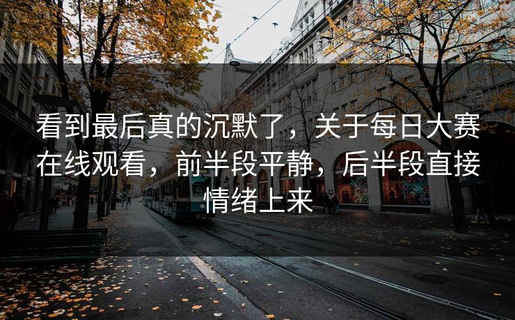看到最后真的沉默了，关于每日大赛在线观看，前半段平静，后半段直接情绪上来