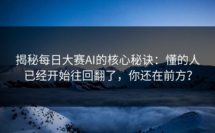 揭秘每日大赛AI的核心秘诀：懂的人已经开始往回翻了，你还在前方？