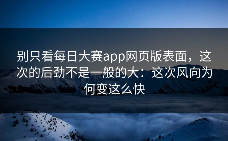 别只看每日大赛app网页版表面，这次的后劲不是一般的大：这次风向为何变这么快