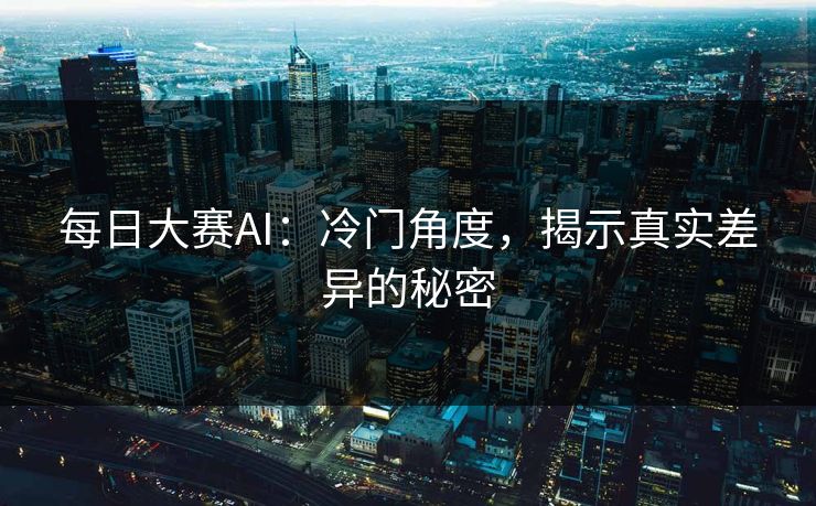 每日大赛AI：冷门角度，揭示真实差异的秘密