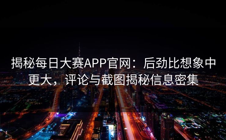 揭秘每日大赛APP官网：后劲比想象中更大，评论与截图揭秘信息密集