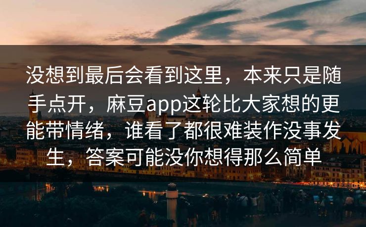 没想到最后会看到这里，本来只是随手点开，麻豆app这轮比大家想的更能带情绪，谁看了都很难装作没事发生，答案可能没你想得那么简单