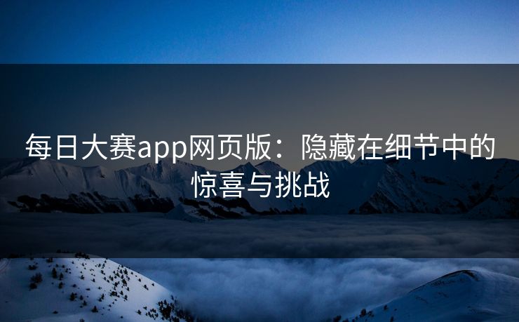 每日大赛app网页版：隐藏在细节中的惊喜与挑战