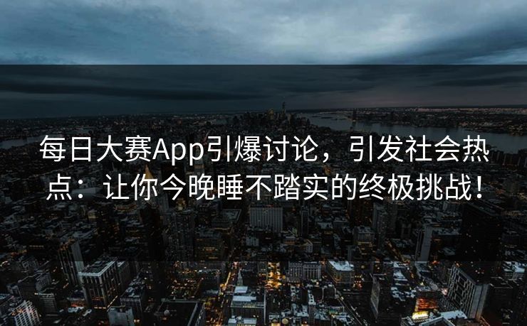 每日大赛App引爆讨论，引发社会热点：让你今晚睡不踏实的终极挑战！