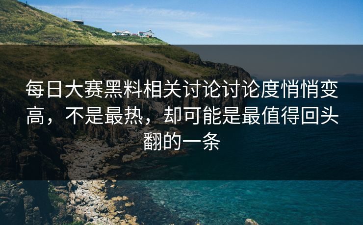 每日大赛黑料相关讨论讨论度悄悄变高，不是最热，却可能是最值得回头翻的一条