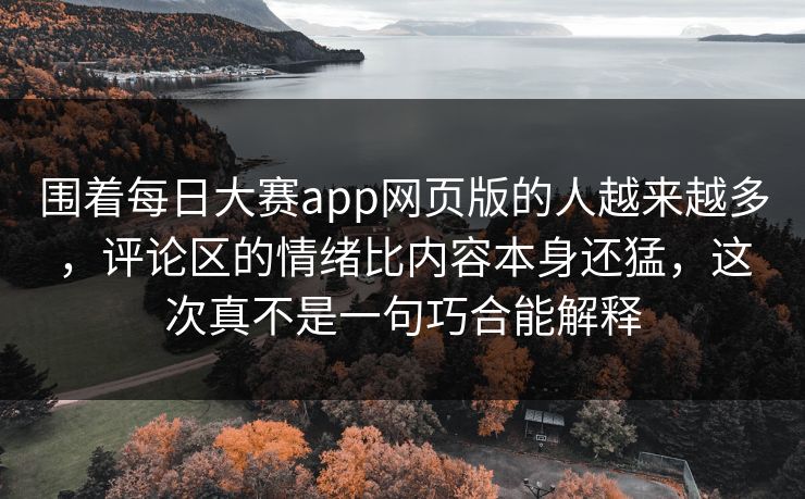 围着每日大赛app网页版的人越来越多，评论区的情绪比内容本身还猛，这次真不是一句巧合能解释