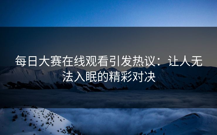 每日大赛在线观看引发热议：让人无法入眠的精彩对决