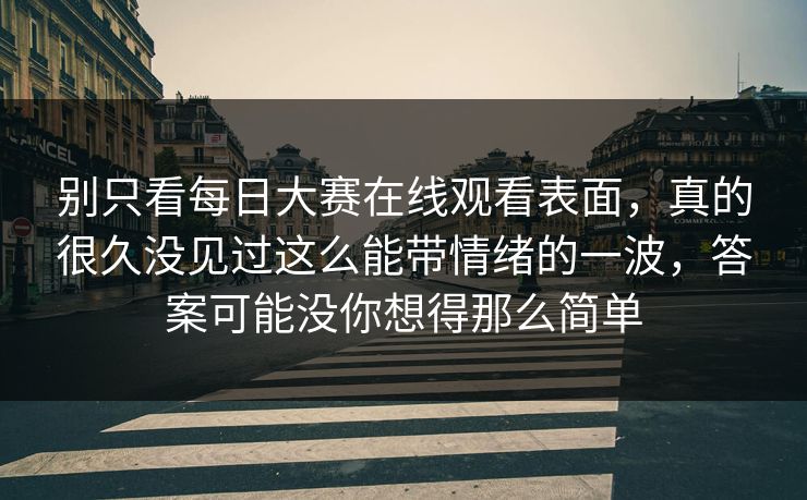 别只看每日大赛在线观看表面，真的很久没见过这么能带情绪的一波，答案可能没你想得那么简单
