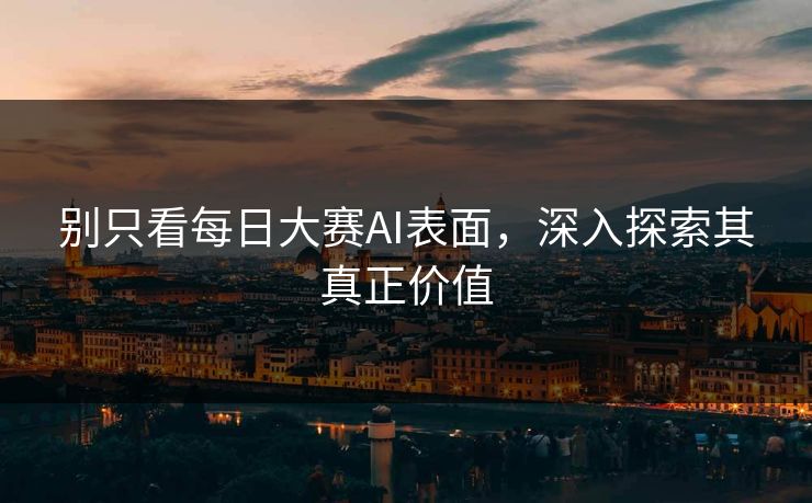 别只看每日大赛AI表面，深入探索其真正价值