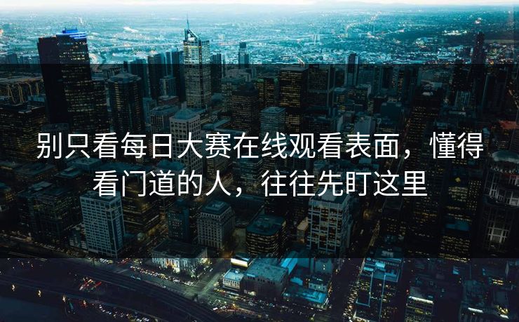 别只看每日大赛在线观看表面，懂得看门道的人，往往先盯这里