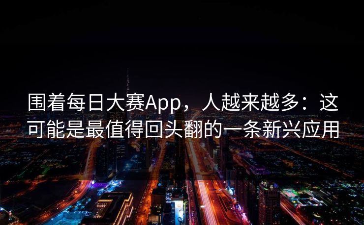 围着每日大赛App，人越来越多：这可能是最值得回头翻的一条新兴应用