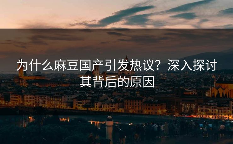 为什么麻豆国产引发热议？深入探讨其背后的原因