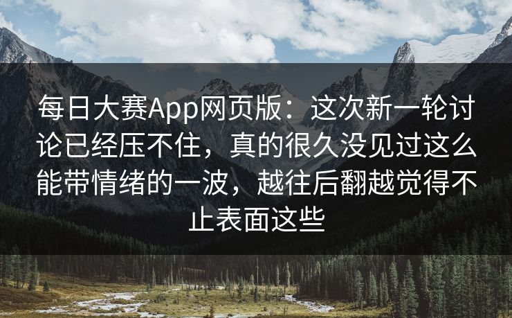 每日大赛App网页版：这次新一轮讨论已经压不住，真的很久没见过这么能带情绪的一波，越往后翻越觉得不止表面这些