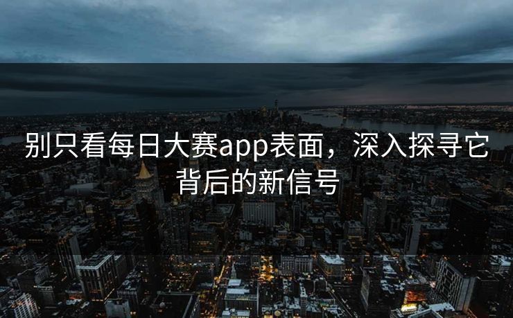 别只看每日大赛app表面，深入探寻它背后的新信号