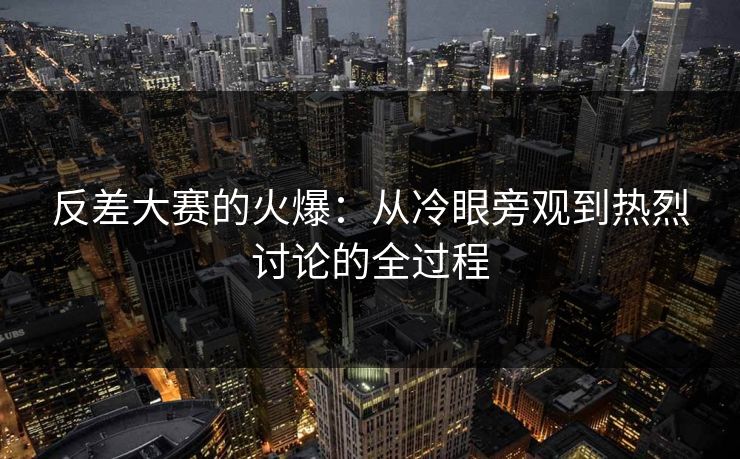 反差大赛的火爆：从冷眼旁观到热烈讨论的全过程