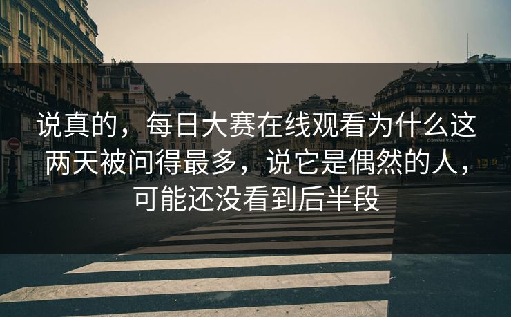 说真的，每日大赛在线观看为什么这两天被问得最多，说它是偶然的人，可能还没看到后半段