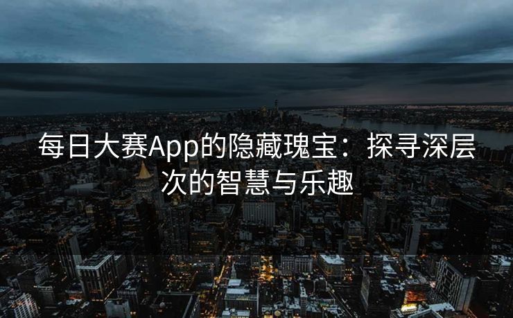 每日大赛App的隐藏瑰宝：探寻深层次的智慧与乐趣