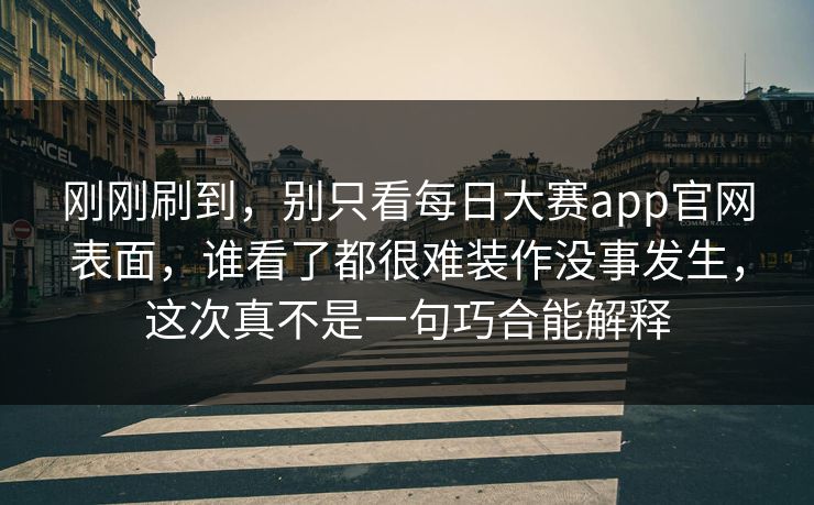 刚刚刷到，别只看每日大赛app官网表面，谁看了都很难装作没事发生，这次真不是一句巧合能解释