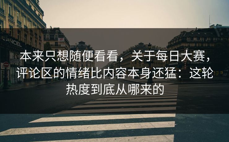 本来只想随便看看，关于每日大赛，评论区的情绪比内容本身还猛：这轮热度到底从哪来的