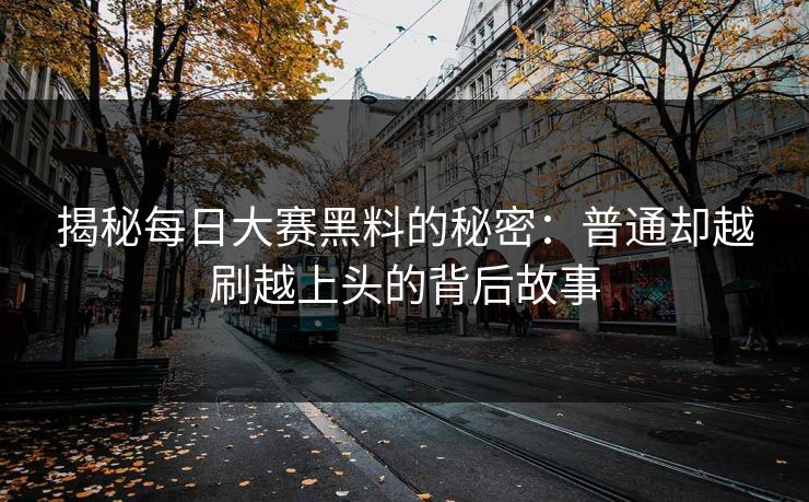 揭秘每日大赛黑料的秘密：普通却越刷越上头的背后故事