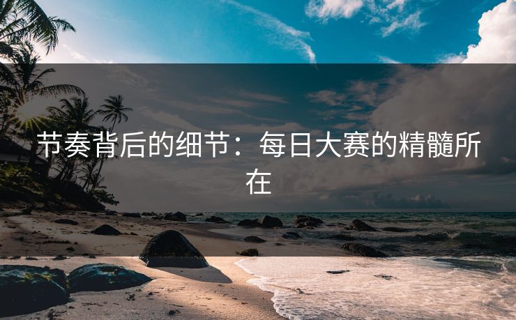 节奏背后的细节：每日大赛的精髓所在