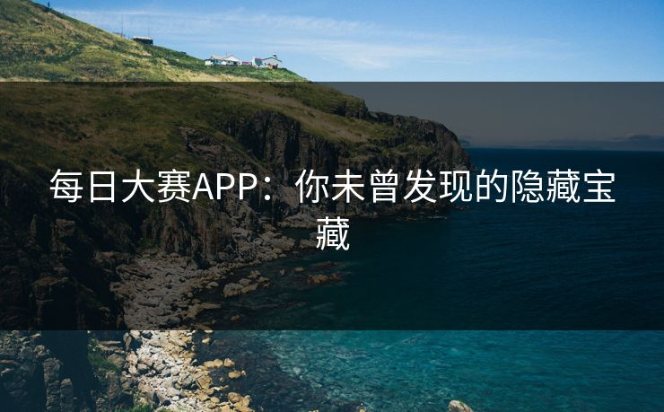 每日大赛APP：你未曾发现的隐藏宝藏