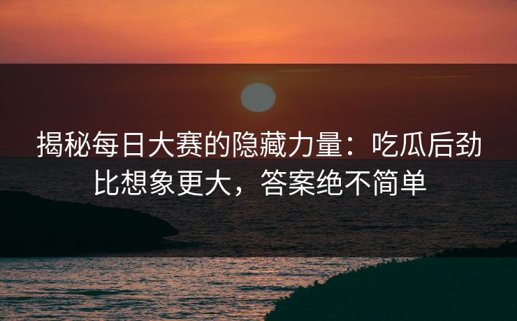 揭秘每日大赛的隐藏力量：吃瓜后劲比想象更大，答案绝不简单