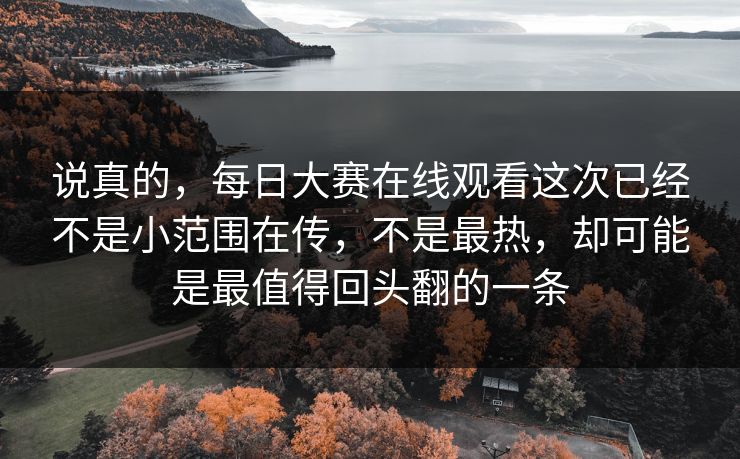 说真的，每日大赛在线观看这次已经不是小范围在传，不是最热，却可能是最值得回头翻的一条