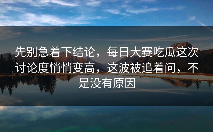 先别急着下结论，每日大赛吃瓜这次讨论度悄悄变高，这波被追着问，不是没有原因