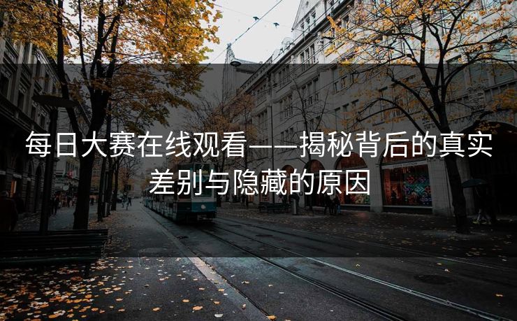 每日大赛在线观看——揭秘背后的真实差别与隐藏的原因