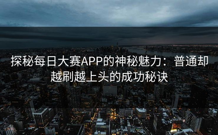 探秘每日大赛APP的神秘魅力：普通却越刷越上头的成功秘诀