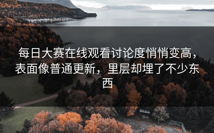 每日大赛在线观看讨论度悄悄变高，表面像普通更新，里层却埋了不少东西