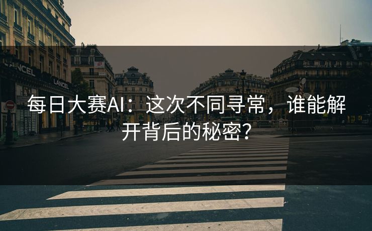 每日大赛AI：这次不同寻常，谁能解开背后的秘密？