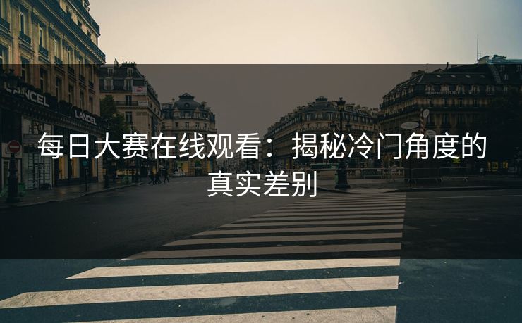 每日大赛在线观看：揭秘冷门角度的真实差别