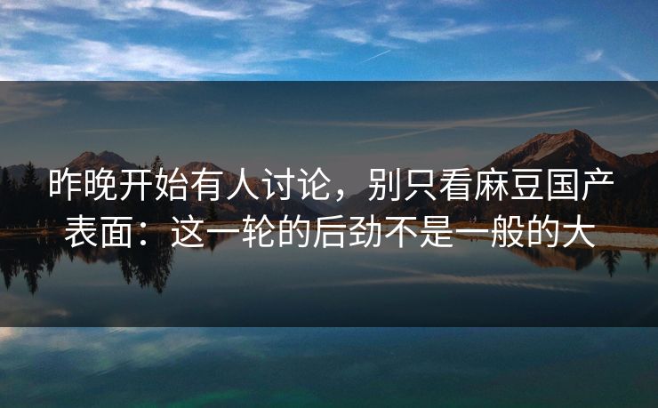 昨晚开始有人讨论，别只看麻豆国产表面：这一轮的后劲不是一般的大