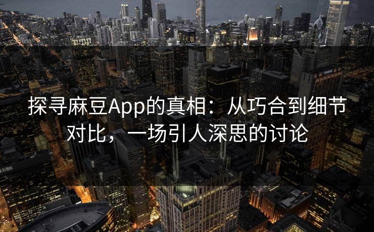 探寻麻豆App的真相：从巧合到细节对比，一场引人深思的讨论