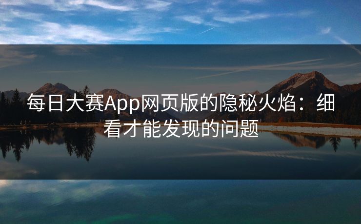 每日大赛App网页版的隐秘火焰：细看才能发现的问题