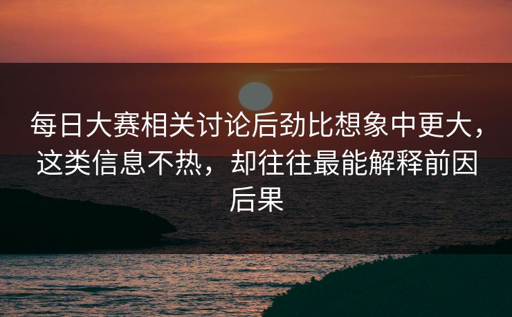 每日大赛相关讨论后劲比想象中更大，这类信息不热，却往往最能解释前因后果