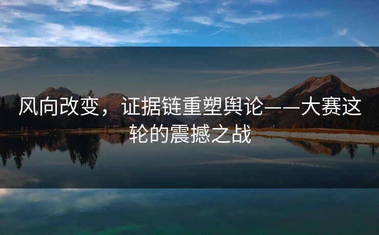 风向改变，证据链重塑舆论——大赛这轮的震撼之战