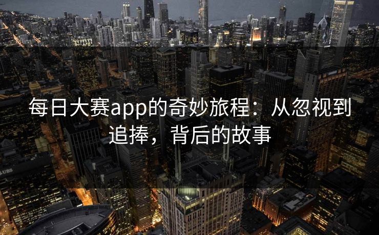 每日大赛app的奇妙旅程：从忽视到追捧，背后的故事