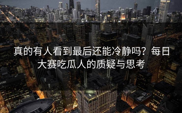 真的有人看到最后还能冷静吗？每日大赛吃瓜人的质疑与思考