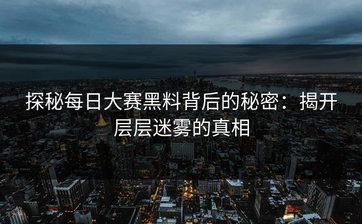 探秘每日大赛黑料背后的秘密：揭开层层迷雾的真相