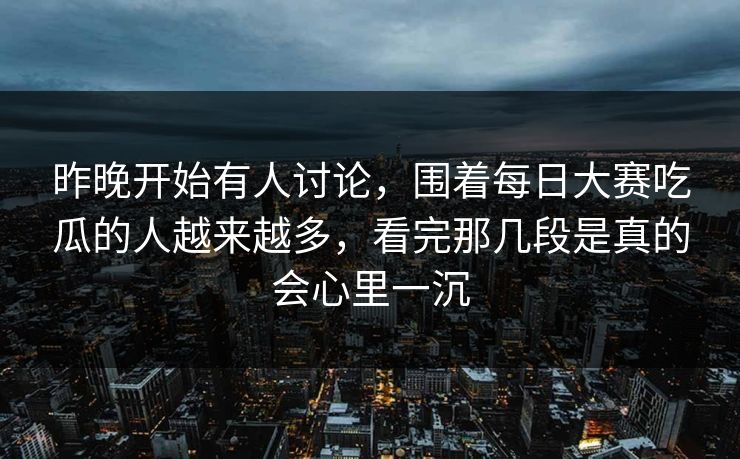 昨晚开始有人讨论，围着每日大赛吃瓜的人越来越多，看完那几段是真的会心里一沉